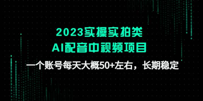 2023实操实拍类AI配音中视频项目，一个账号每天大概50+左右，长期稳定