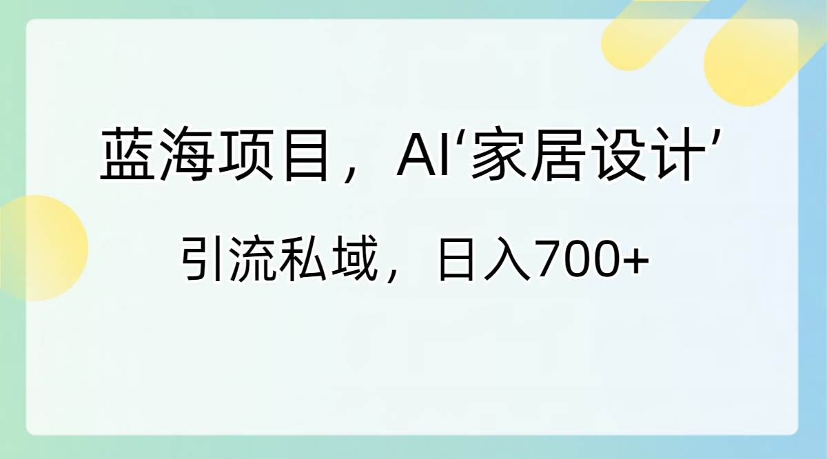 蓝海项目，AI‘家居设计’ 引流私域，日入700+