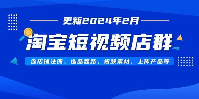 淘宝短视频店群（更新2024年2月）含店铺注册、选品思路、视频素材、上传…