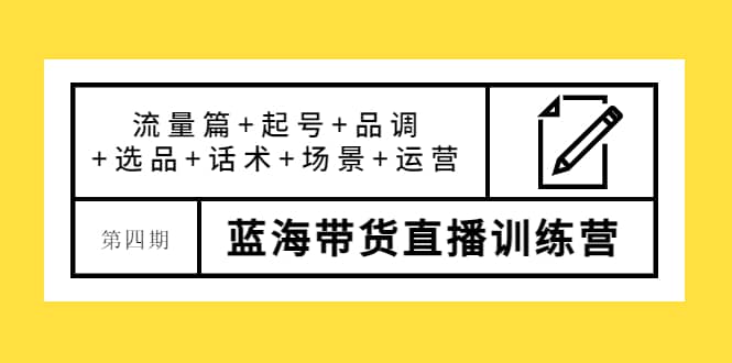 第四期蓝海带货直播训练营：流量篇+起号+品调+选品+话术+场景+运营