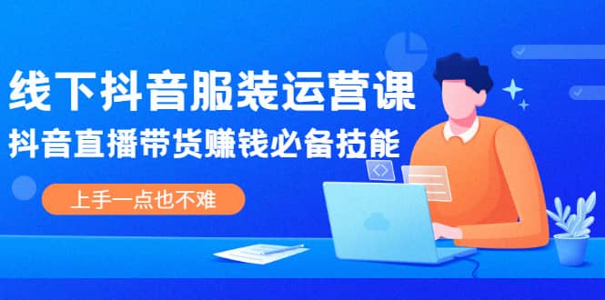 线下抖音服装运营课，抖音直播带货赚钱必备技能，上手一点也不难