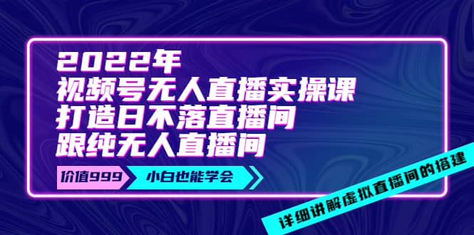 2022年《视频号无人直播实操课》打造日不落直播间+纯无人直播间