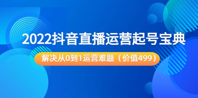 2022抖音直播运营起号宝典：解决从0到1运营难题（价值499）