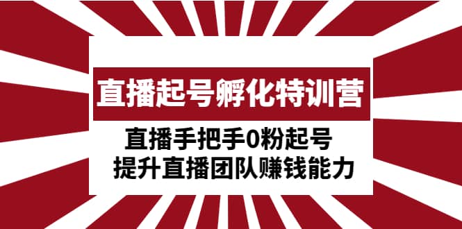 直播起号孵化特训营：直播手把手0粉起号 提升直播团队赚钱能力