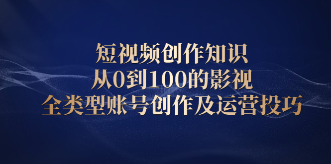 短视频创作知识，从0到100的影视全类型账号创作及运营投巧