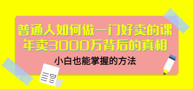 普通人如何做一门好卖的课：年卖3000万背后的真相，小白也能掌握的方法！