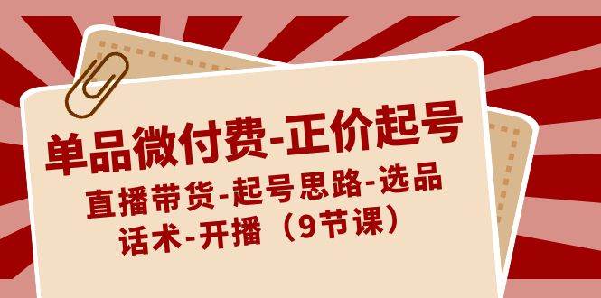 单品微付费-正价起号：直播带货-起号思路-选品-话术-开播（9节课）