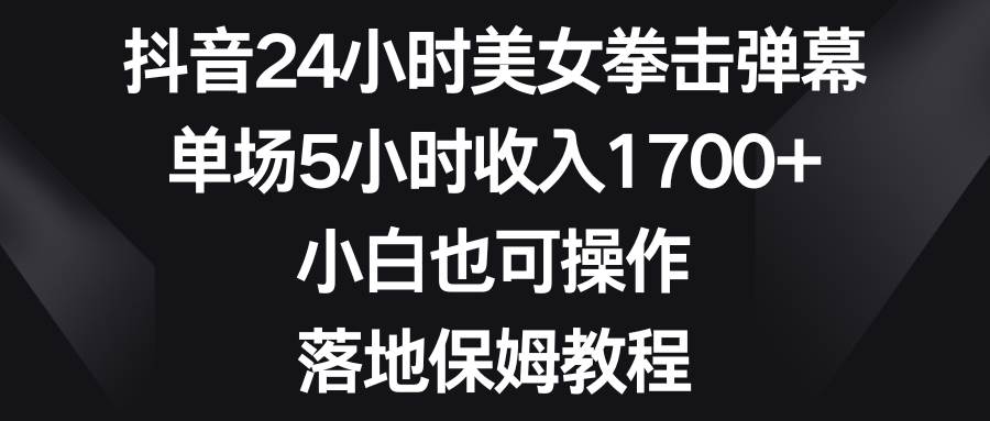 抖音24小时美女拳击弹幕，单场5小时收入1700+，小白也可操作，落地保姆教程