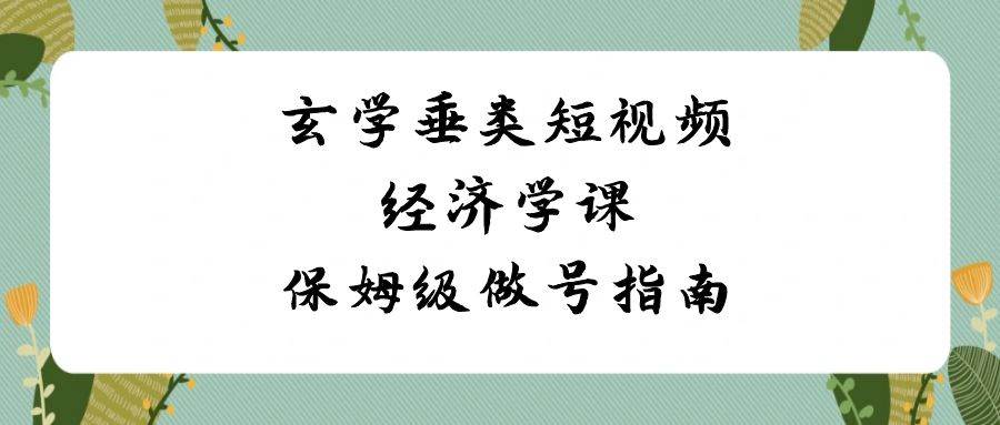 玄学 垂类短视频经济学课，保姆级做号指南（8节课）